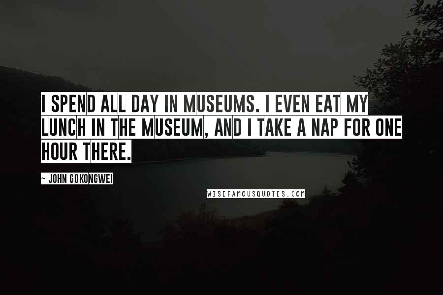 John Gokongwei Quotes: I spend all day in museums. I even eat my lunch in the museum, and I take a nap for one hour there.