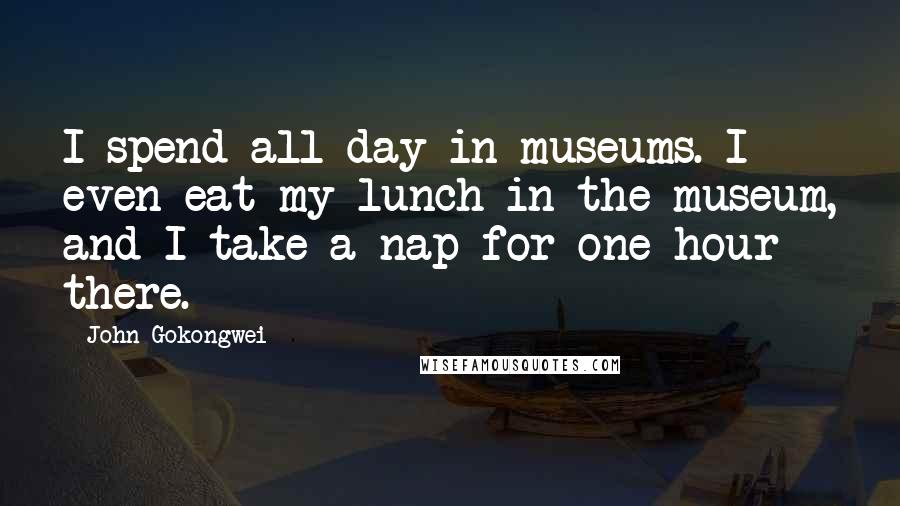 John Gokongwei Quotes: I spend all day in museums. I even eat my lunch in the museum, and I take a nap for one hour there.