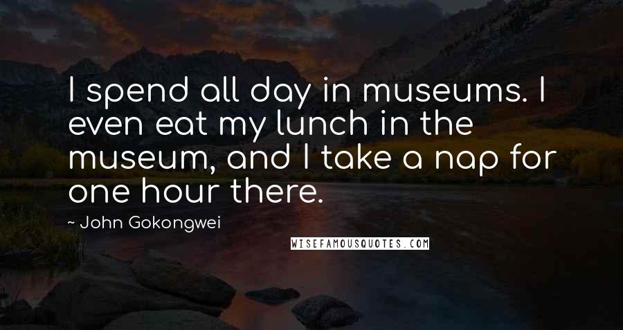 John Gokongwei Quotes: I spend all day in museums. I even eat my lunch in the museum, and I take a nap for one hour there.