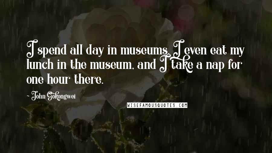 John Gokongwei Quotes: I spend all day in museums. I even eat my lunch in the museum, and I take a nap for one hour there.