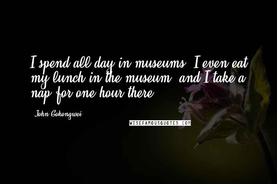 John Gokongwei Quotes: I spend all day in museums. I even eat my lunch in the museum, and I take a nap for one hour there.