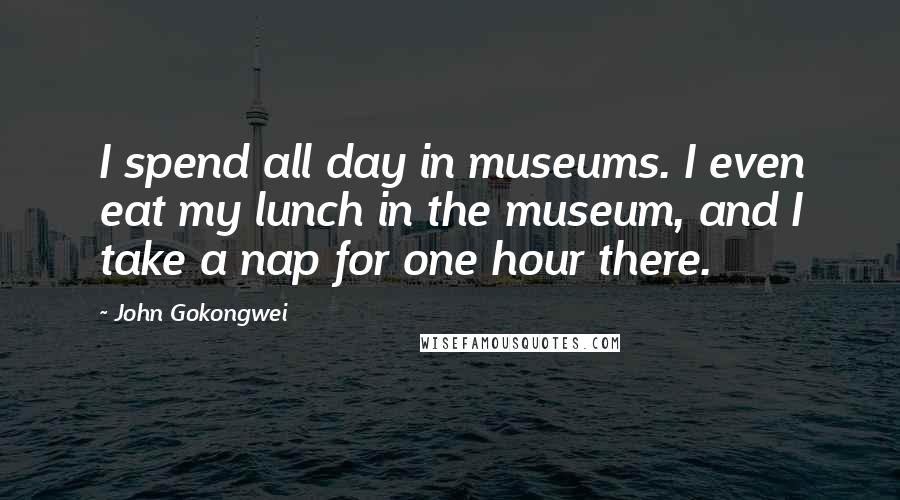 John Gokongwei Quotes: I spend all day in museums. I even eat my lunch in the museum, and I take a nap for one hour there.