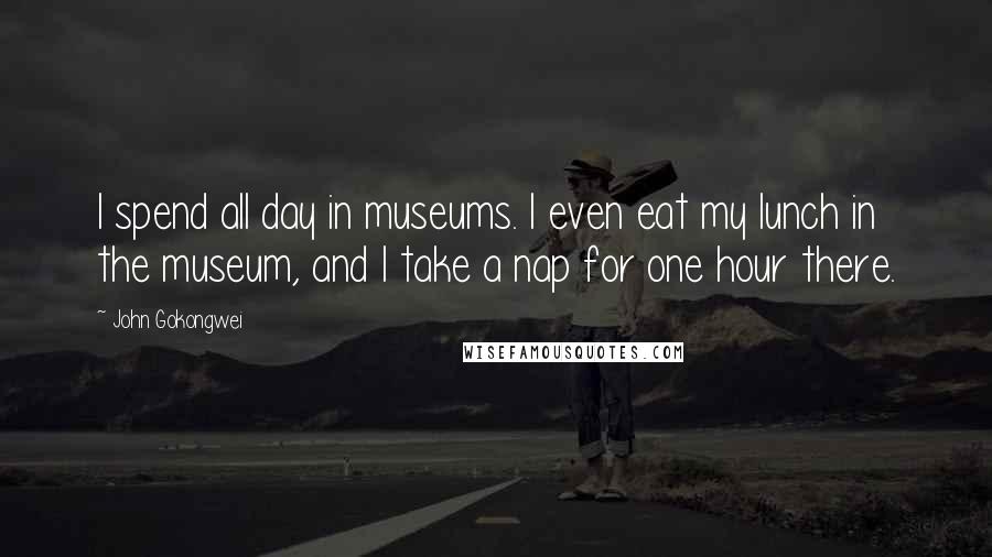 John Gokongwei Quotes: I spend all day in museums. I even eat my lunch in the museum, and I take a nap for one hour there.