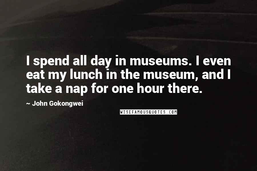 John Gokongwei Quotes: I spend all day in museums. I even eat my lunch in the museum, and I take a nap for one hour there.