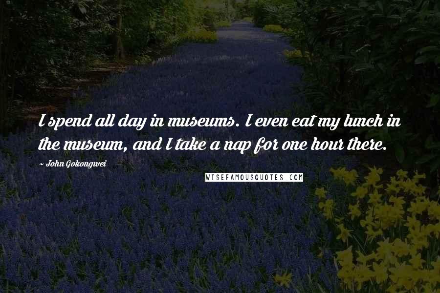 John Gokongwei Quotes: I spend all day in museums. I even eat my lunch in the museum, and I take a nap for one hour there.