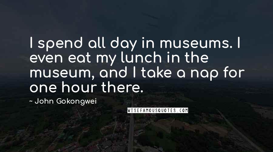 John Gokongwei Quotes: I spend all day in museums. I even eat my lunch in the museum, and I take a nap for one hour there.