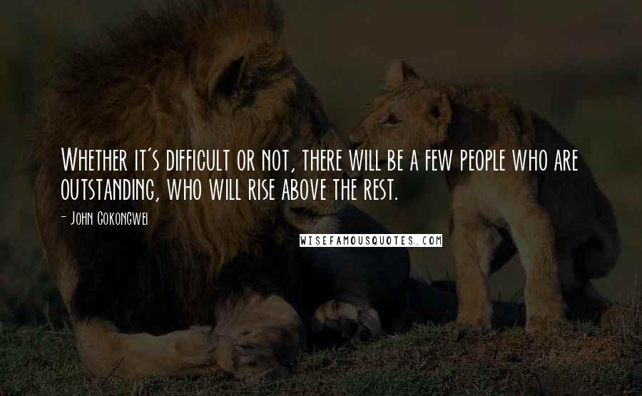 John Gokongwei Quotes: Whether it's difficult or not, there will be a few people who are outstanding, who will rise above the rest.