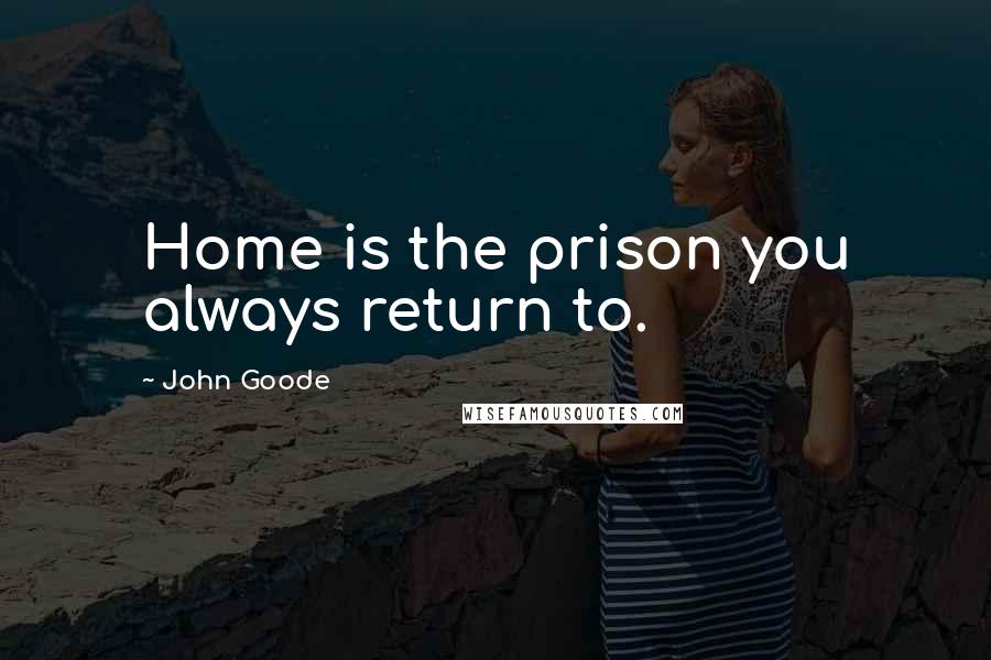 John Goode Quotes: Home is the prison you always return to.