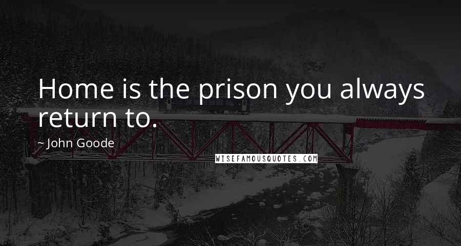 John Goode Quotes: Home is the prison you always return to.