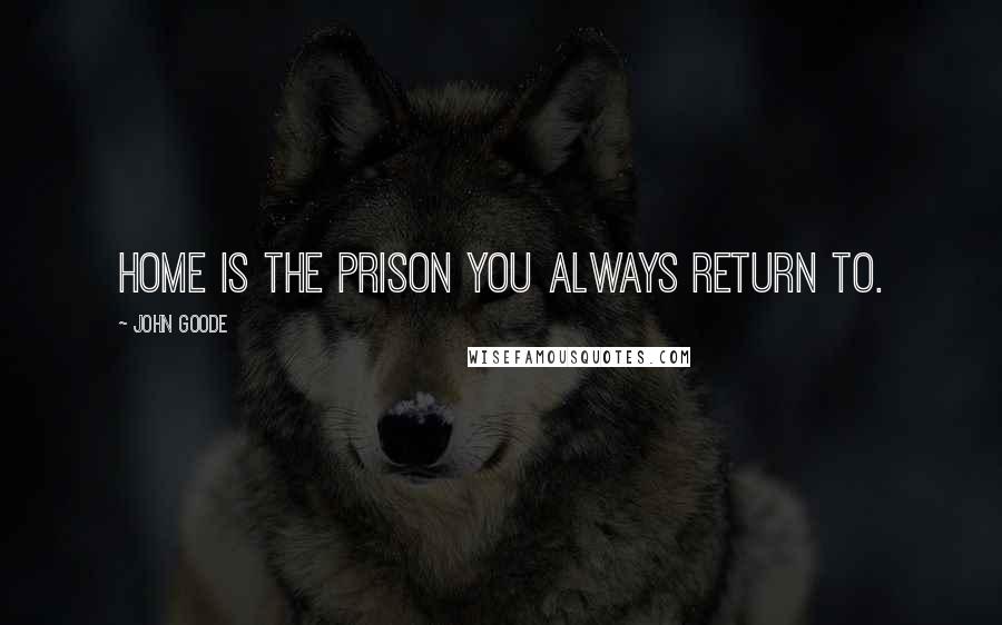 John Goode Quotes: Home is the prison you always return to.