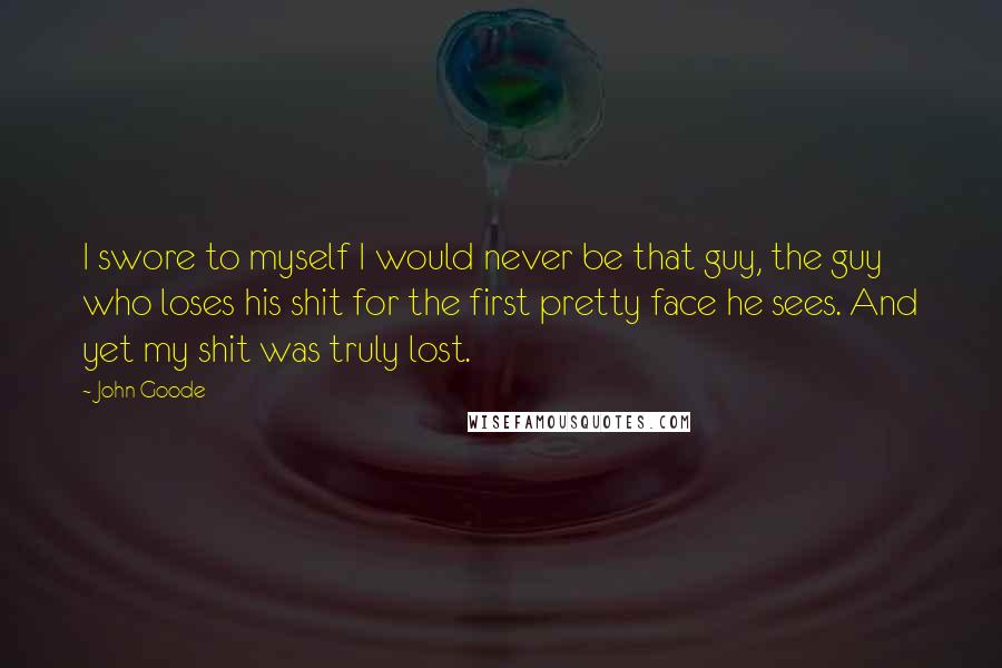 John Goode Quotes: I swore to myself I would never be that guy, the guy who loses his shit for the first pretty face he sees. And yet my shit was truly lost.