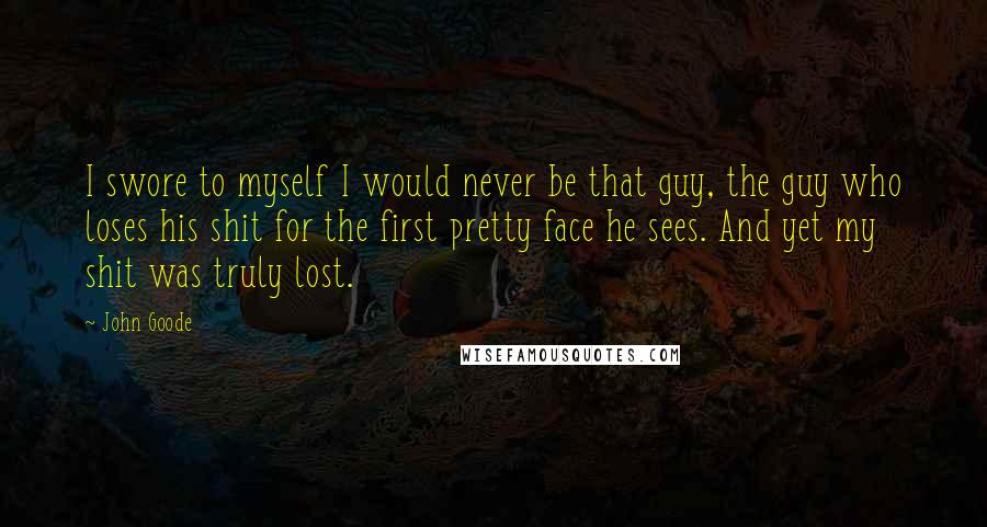 John Goode Quotes: I swore to myself I would never be that guy, the guy who loses his shit for the first pretty face he sees. And yet my shit was truly lost.