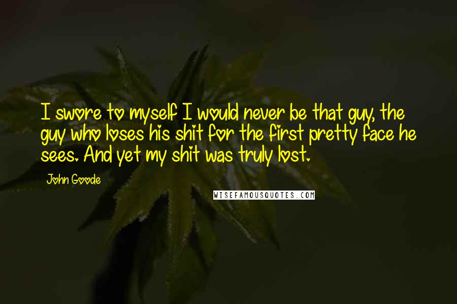 John Goode Quotes: I swore to myself I would never be that guy, the guy who loses his shit for the first pretty face he sees. And yet my shit was truly lost.