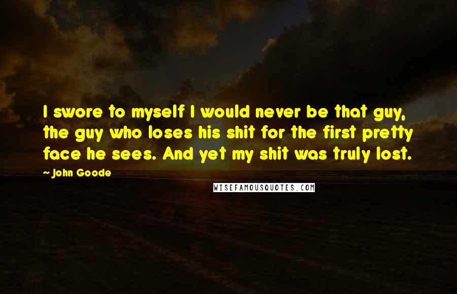 John Goode Quotes: I swore to myself I would never be that guy, the guy who loses his shit for the first pretty face he sees. And yet my shit was truly lost.