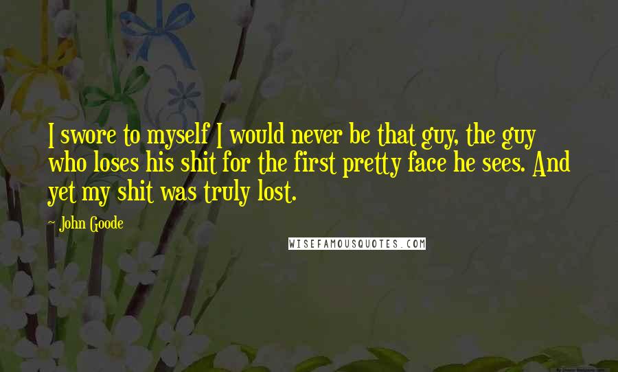 John Goode Quotes: I swore to myself I would never be that guy, the guy who loses his shit for the first pretty face he sees. And yet my shit was truly lost.