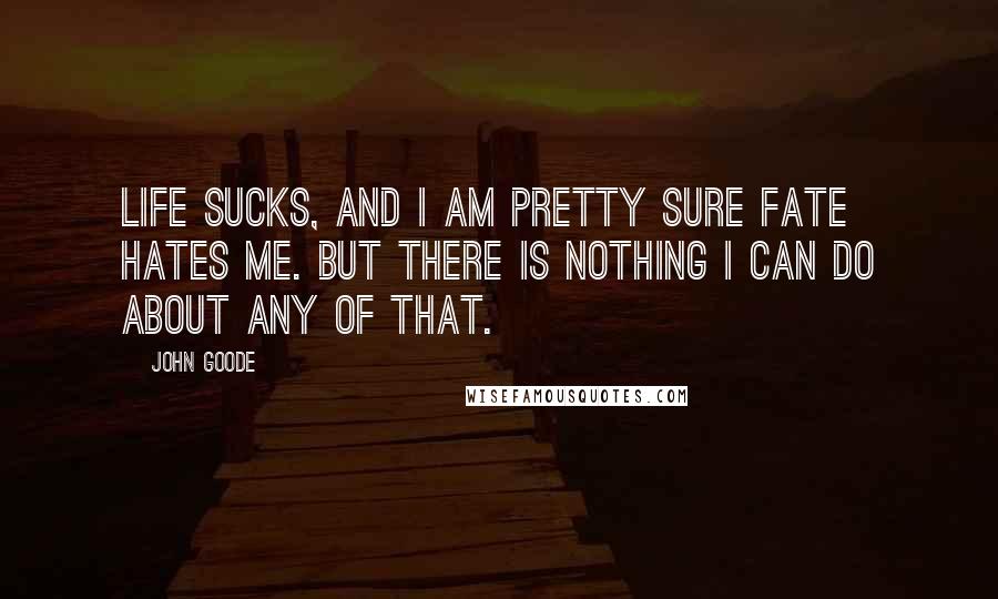 John Goode Quotes: Life sucks, and I am pretty sure Fate hates me. But there is nothing I can do about any of that.