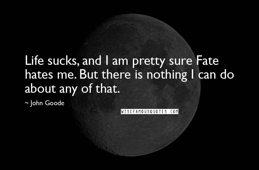 John Goode Quotes: Life sucks, and I am pretty sure Fate hates me. But there is nothing I can do about any of that.