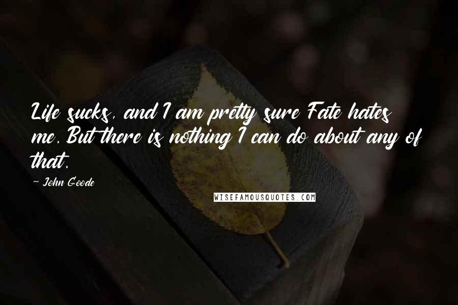 John Goode Quotes: Life sucks, and I am pretty sure Fate hates me. But there is nothing I can do about any of that.