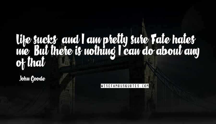 John Goode Quotes: Life sucks, and I am pretty sure Fate hates me. But there is nothing I can do about any of that.