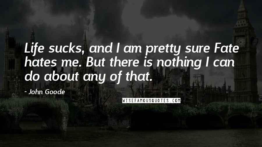 John Goode Quotes: Life sucks, and I am pretty sure Fate hates me. But there is nothing I can do about any of that.
