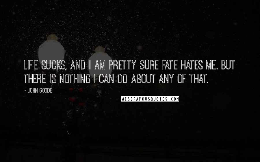 John Goode Quotes: Life sucks, and I am pretty sure Fate hates me. But there is nothing I can do about any of that.