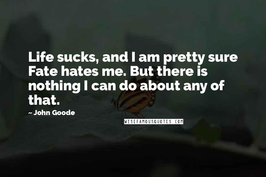 John Goode Quotes: Life sucks, and I am pretty sure Fate hates me. But there is nothing I can do about any of that.