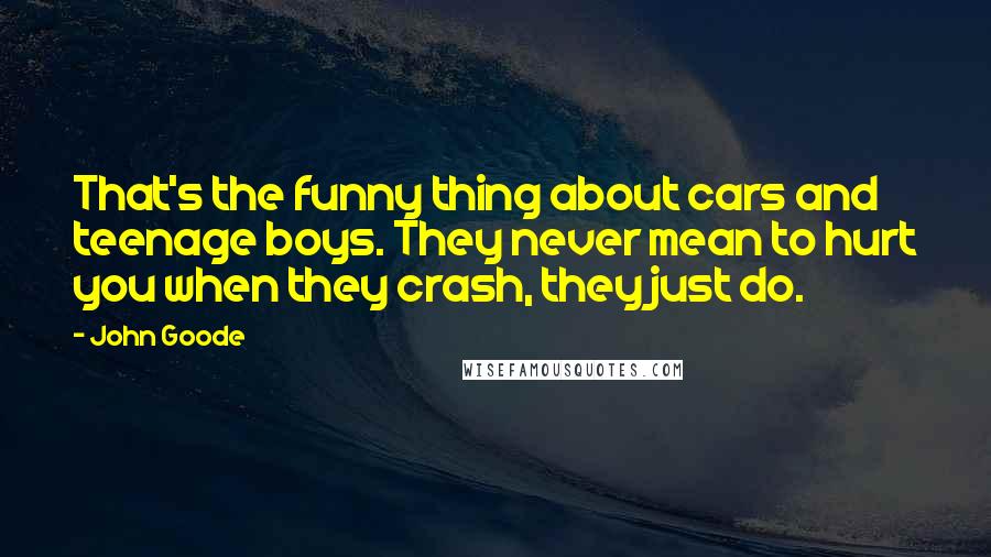 John Goode Quotes: That's the funny thing about cars and teenage boys. They never mean to hurt you when they crash, they just do.