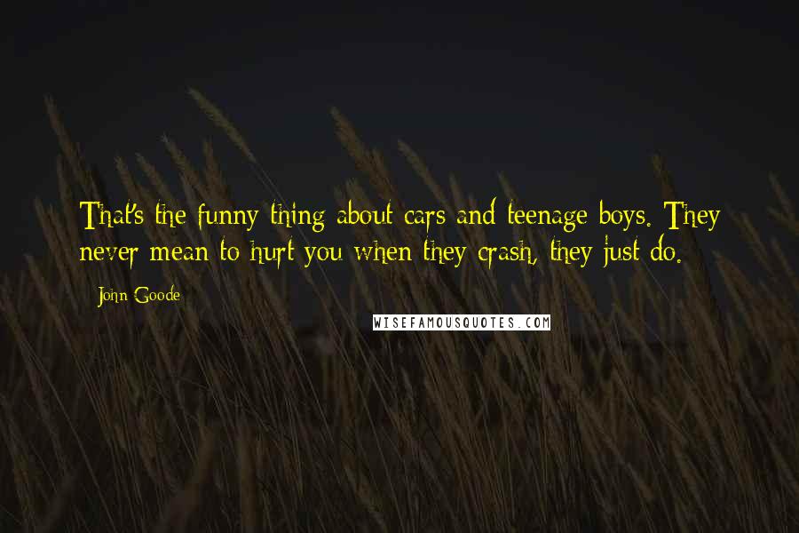 John Goode Quotes: That's the funny thing about cars and teenage boys. They never mean to hurt you when they crash, they just do.