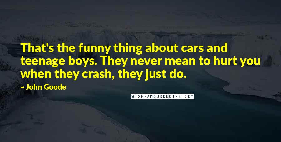 John Goode Quotes: That's the funny thing about cars and teenage boys. They never mean to hurt you when they crash, they just do.