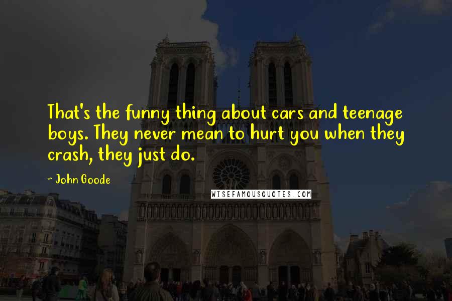 John Goode Quotes: That's the funny thing about cars and teenage boys. They never mean to hurt you when they crash, they just do.