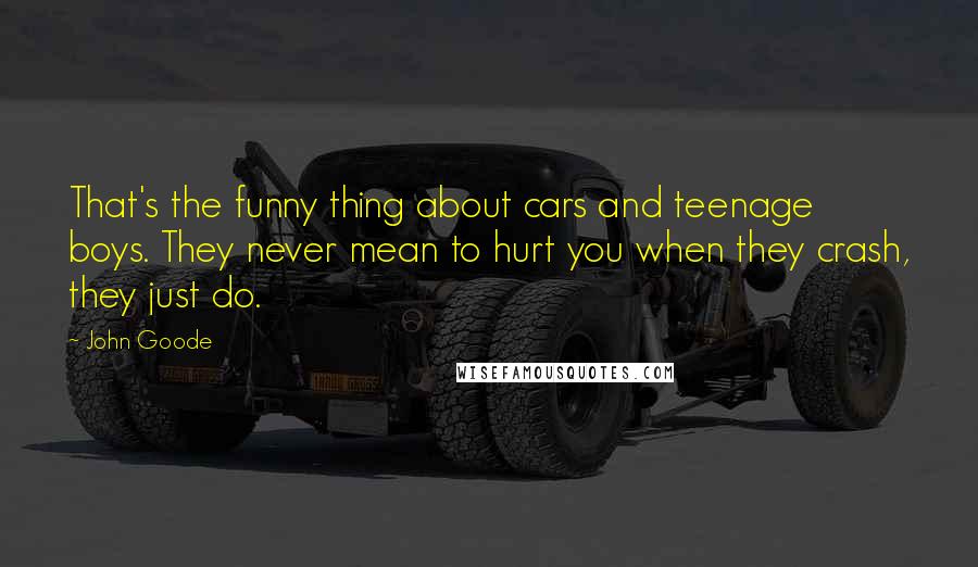 John Goode Quotes: That's the funny thing about cars and teenage boys. They never mean to hurt you when they crash, they just do.