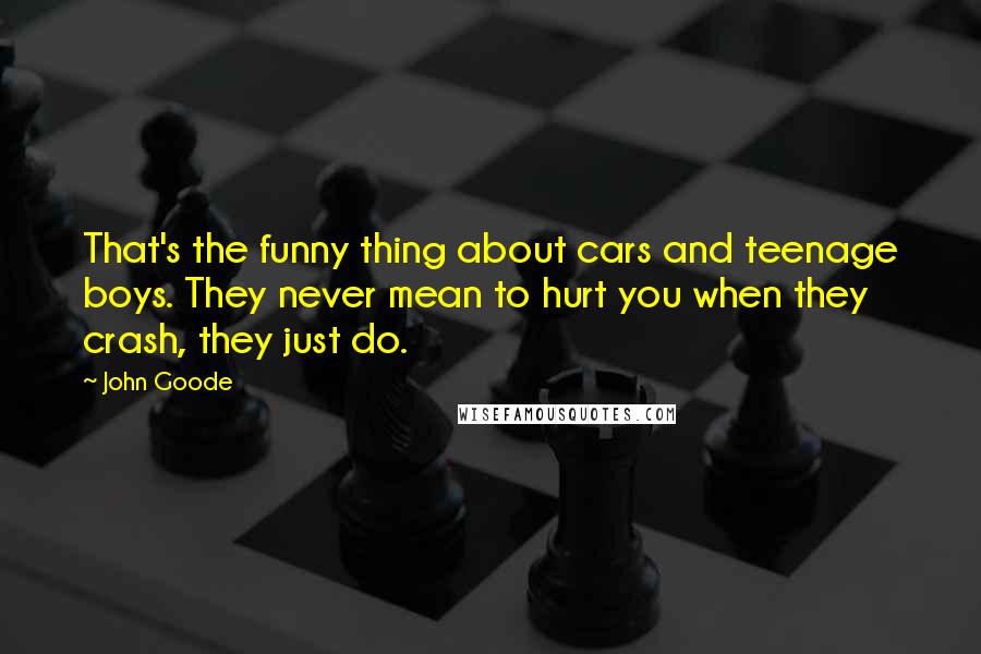 John Goode Quotes: That's the funny thing about cars and teenage boys. They never mean to hurt you when they crash, they just do.