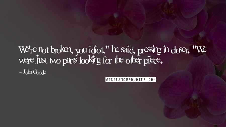 John Goode Quotes: We're not broken, you idiot," he said, pressing in closer. "We were just two parts looking for the other piece.