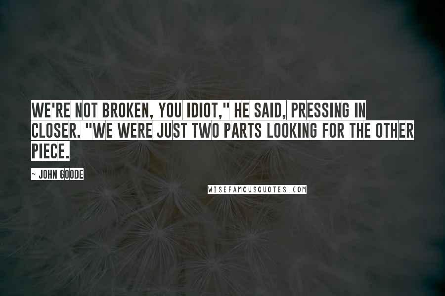 John Goode Quotes: We're not broken, you idiot," he said, pressing in closer. "We were just two parts looking for the other piece.