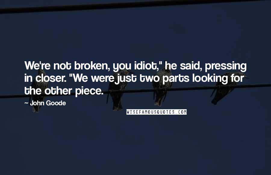 John Goode Quotes: We're not broken, you idiot," he said, pressing in closer. "We were just two parts looking for the other piece.