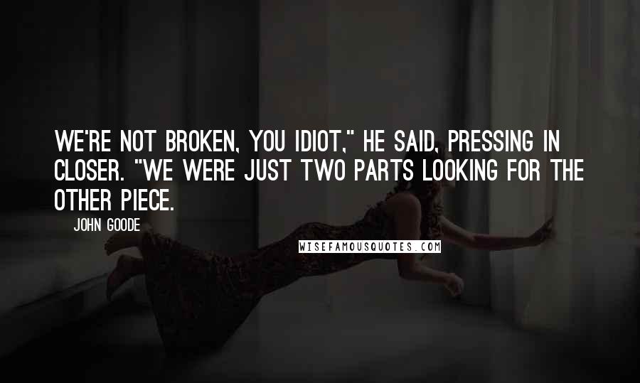 John Goode Quotes: We're not broken, you idiot," he said, pressing in closer. "We were just two parts looking for the other piece.