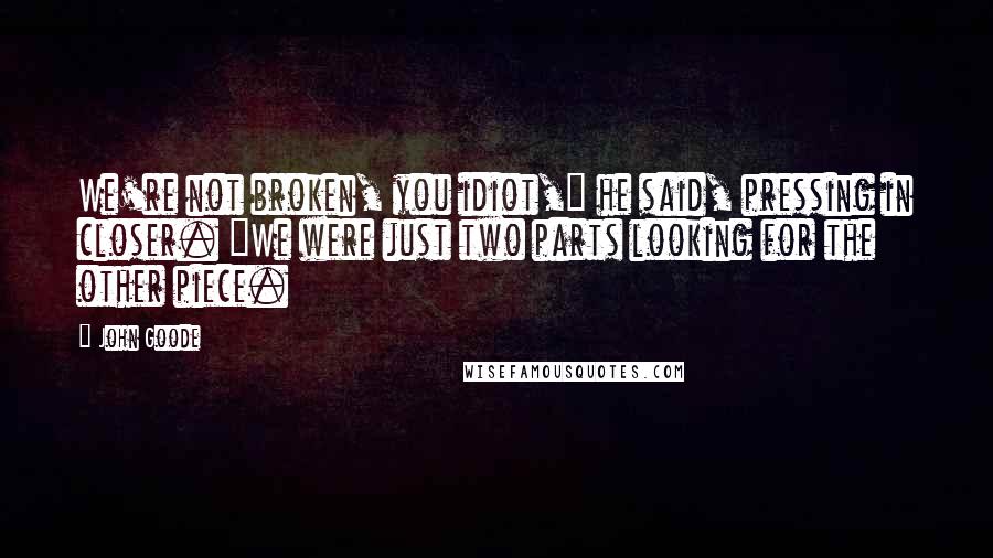 John Goode Quotes: We're not broken, you idiot," he said, pressing in closer. "We were just two parts looking for the other piece.