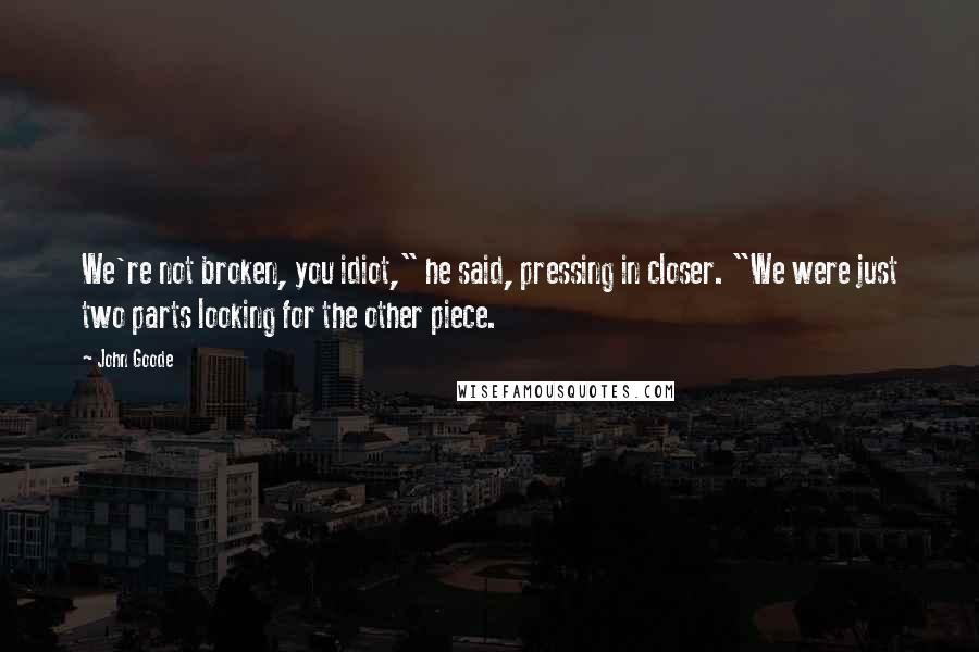 John Goode Quotes: We're not broken, you idiot," he said, pressing in closer. "We were just two parts looking for the other piece.