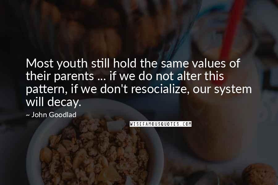 John Goodlad Quotes: Most youth still hold the same values of their parents ... if we do not alter this pattern, if we don't resocialize, our system will decay.