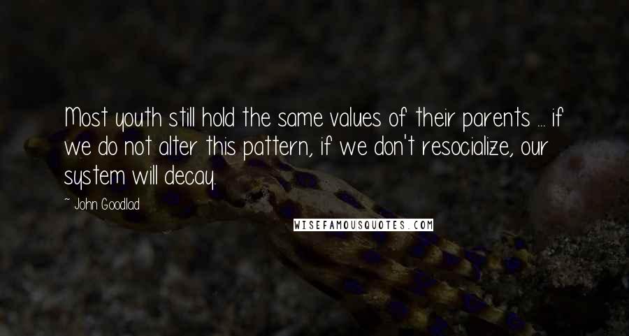 John Goodlad Quotes: Most youth still hold the same values of their parents ... if we do not alter this pattern, if we don't resocialize, our system will decay.
