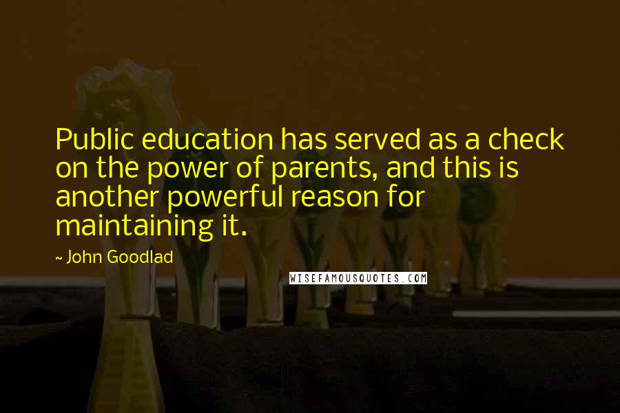 John Goodlad Quotes: Public education has served as a check on the power of parents, and this is another powerful reason for maintaining it.