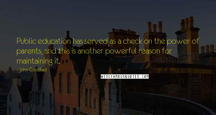 John Goodlad Quotes: Public education has served as a check on the power of parents, and this is another powerful reason for maintaining it.