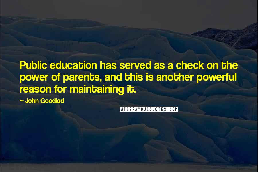 John Goodlad Quotes: Public education has served as a check on the power of parents, and this is another powerful reason for maintaining it.
