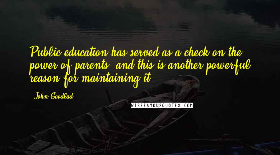 John Goodlad Quotes: Public education has served as a check on the power of parents, and this is another powerful reason for maintaining it.