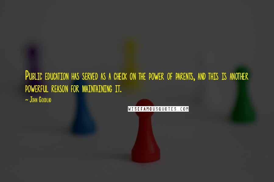 John Goodlad Quotes: Public education has served as a check on the power of parents, and this is another powerful reason for maintaining it.