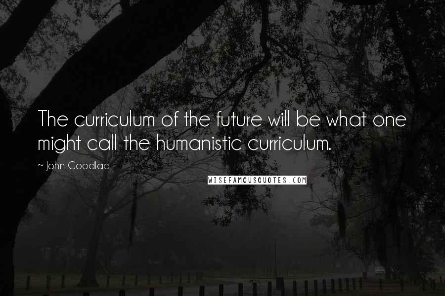 John Goodlad Quotes: The curriculum of the future will be what one might call the humanistic curriculum.