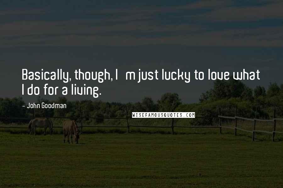 John Goodman Quotes: Basically, though, I'm just lucky to love what I do for a living.