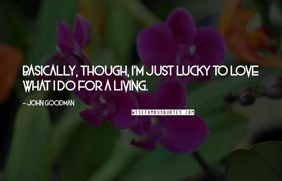 John Goodman Quotes: Basically, though, I'm just lucky to love what I do for a living.