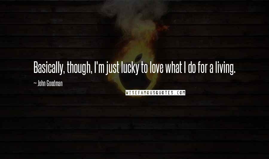 John Goodman Quotes: Basically, though, I'm just lucky to love what I do for a living.