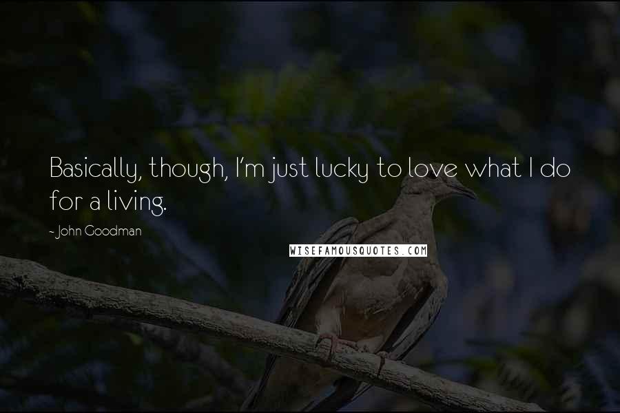 John Goodman Quotes: Basically, though, I'm just lucky to love what I do for a living.